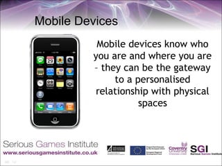 Mobile Devices
          Mobile devices know who
         you are and where you are
         – they can be the gateway
              to a personalised
         relationship with physical
                    spaces
 