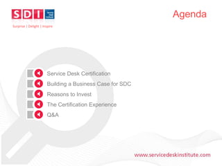 Agenda
Surprise | Delight | Inspire

Service Desk Certification
Building a Business Case for SDC

Reasons to Invest
The Certification Experience
Q&A

www.servicedeskinstitute.com

 