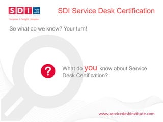 SDI Service Desk Certification
Surprise | Delight | Inspire

So what do we know? Your turn!

What do you know about Service
Desk Certification?

www.servicedeskinstitute.com

 