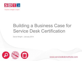 Surprise | Delight | Inspire

Building a Business Case for
Service Desk Certification
David Wright – January 2014

www.servicedeskinstitute.com

 