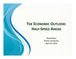 THE ECONOMIC OUTLOOK:
  HALF-SPEED AHEAD

            David Wyss
         Brown University
          April 24, 2012
 