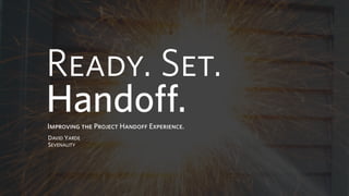 Ready. Set.
Handoff.Improving the Project Handoff Experience.
DAVID YARDE
SEVENALITY
 