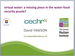virtual water: a missing piece in the water-food
security puzzle?
David YAWSON
d.o.yawson@dundee.ac.uk
 