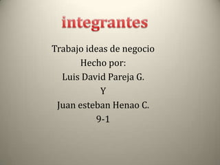 integrantes Trabajo ideas de negocio  Hecho por:  Luis David Pareja G.  Y  Juan esteban Henao C.  9-1 