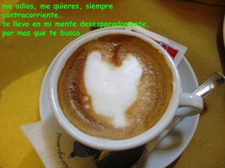 me odias, me quieres, siempre contracorriente…   te llevo en mi mente desesperadamente, por mas que te busco, 