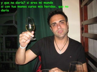 y que no daría? si eres mi mundo si con tus manos curas mis heridas, que no daría 