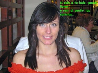 si solo a tu lado, puedo llorar y reír al sentir tus caricias… 