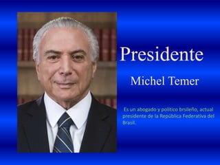 Presidente
Michel Temer
Es un abogado y politico brsileño, actual
presidente de la República Federativa del
Brasil.
 