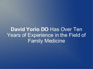 David Yorio DO Has Over Ten
Years of Experience in the Field of
Family Medicine
 