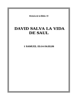 Historia de la Biblia 81




DAVID SALVA LA VIDA
     DE SAUL


   1 SAMUEL 23:14-24:22;26
 