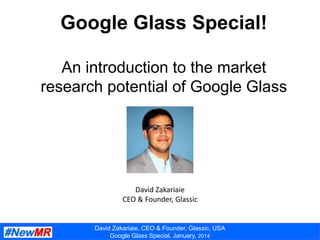David Zakariaie, CEO & Founder, Glassic, USA
Google Glass Special, January, 2014
Google Glass Special!
An introduction to the market
research potential of Google Glass
David Zakariaie
CEO & Founder, Glassic
 