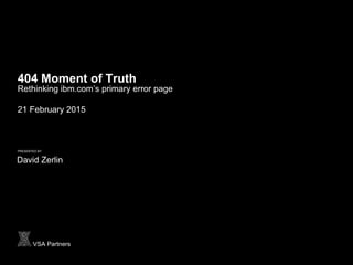 PRESENTED BY
David Zerlin
VSA Partners
404 Moment of Truth
Rethinking ibm.com’s primary error page
21 February 2015
 