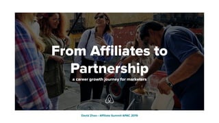 From Aﬃliates to
Partnership
a career growth journey for marketers
David Zhao • Aﬃliate Summit APAC 2019
 