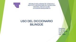 REPÚBLICA BOLIVARIANA DE VENEZUELA
INSTITUTO UNIVERSITARIO DE TECNOLOGÍA
“ANTONIO JOSÉ DE SUCRE”
EXTENSIÓN BARQUISIMETO
Integrantes:
Daviel Leal
C.I: 25.146.106
Sección: A
Asig.: Inglés
USO DEL DICCIONARIO
BILINGÜE
 