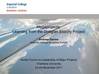 Megaprojects:
Learning from the Dongtan Ecocity Project
                  Andrew Davies
           Imperial College Business School




    Nordic Forum on Leadership of Major Projects
                Chalmers University
               23-24 November 2011
 
