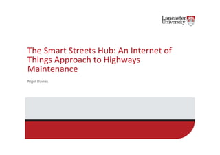 The 
Smart 
Streets 
Hub: 
An 
Internet 
of 
Things 
Approach 
to 
Highways 
Maintenance 
Nigel 
Davies 
 