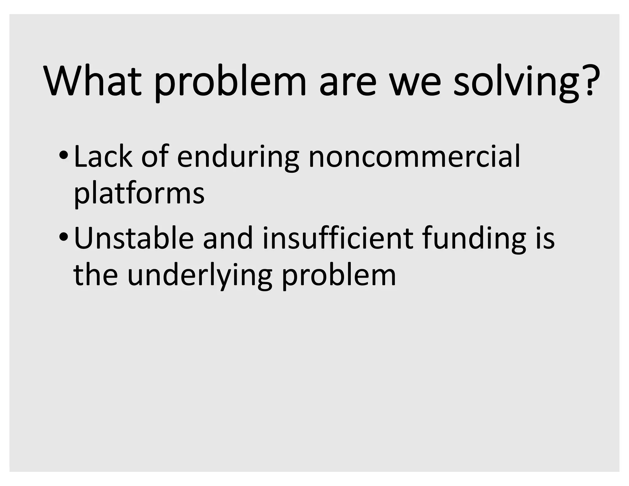 What problem are we solving?
•Lack of enduring noncommercial
platforms
•Unstable and insufficient funding is
the underlying problem
 