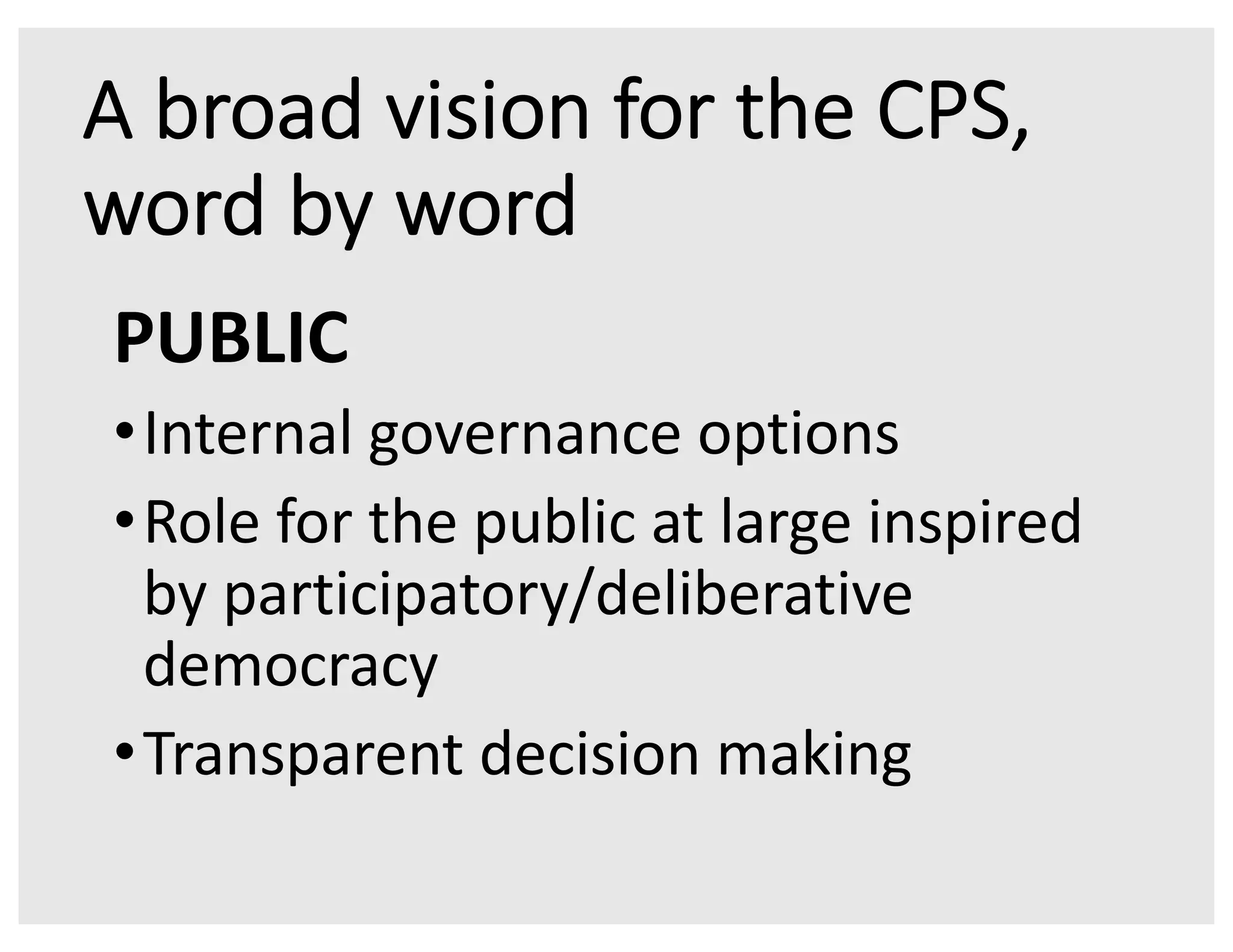 A broad vision for the CPS,
word by word
PUBLIC
•Internal governance options
•Role for the public at large inspired
by participatory/deliberative
democracy
•Transparent decision making
 