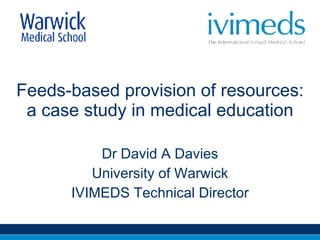 Feeds-based provision of resources: a case study in medical education Dr David A Davies University of Warwick IVIMEDS Technical Director 