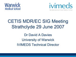 CETIS MDR/EC SIG Meeting Strathclyde 29 June 2007 Dr David A Davies University of Warwick IVIMEDS Technical Director 