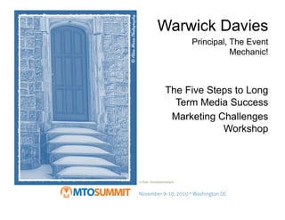 cc flickr: AliceMarieDesigns
Warwick Davies
Principal, The Event
Mechanic!
The Five Steps to Long
Term Media Success
Marketing Challenges
Workshop
 