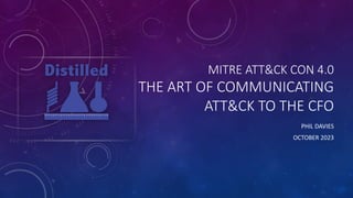 MITRE ATT&CK CON 4.0
THE ART OF COMMUNICATING
ATT&CK TO THE CFO
PHIL DAVIES
OCTOBER 2023
 