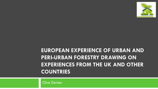 EUROPEAN EXPERIENCE OF URBAN AND
PERI-URBAN FORESTRY DRAWING ON
EXPERIENCES FROM THE UK AND OTHER
COUNTRIES
Clive Davies
 