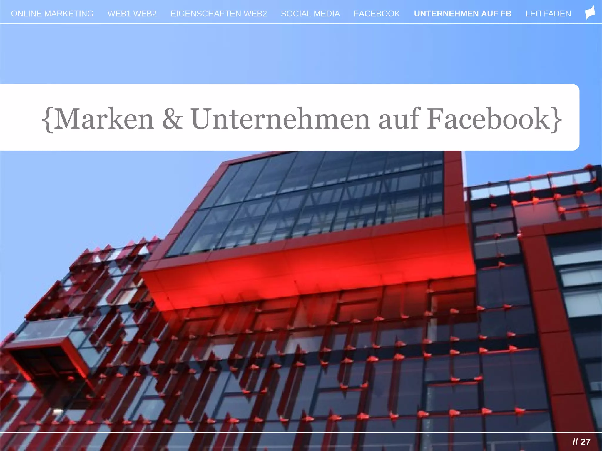 ONLINE MARKETING   WEB1 WEB2   EIGENSCHAFTEN WEB2   SOCIAL MEDIA   FACEBOOK   UNTERNEHMEN AUF FB   LEITFADEN




     {Marken & Unternehmen auf Facebook}




                                                                                                               // 27
 