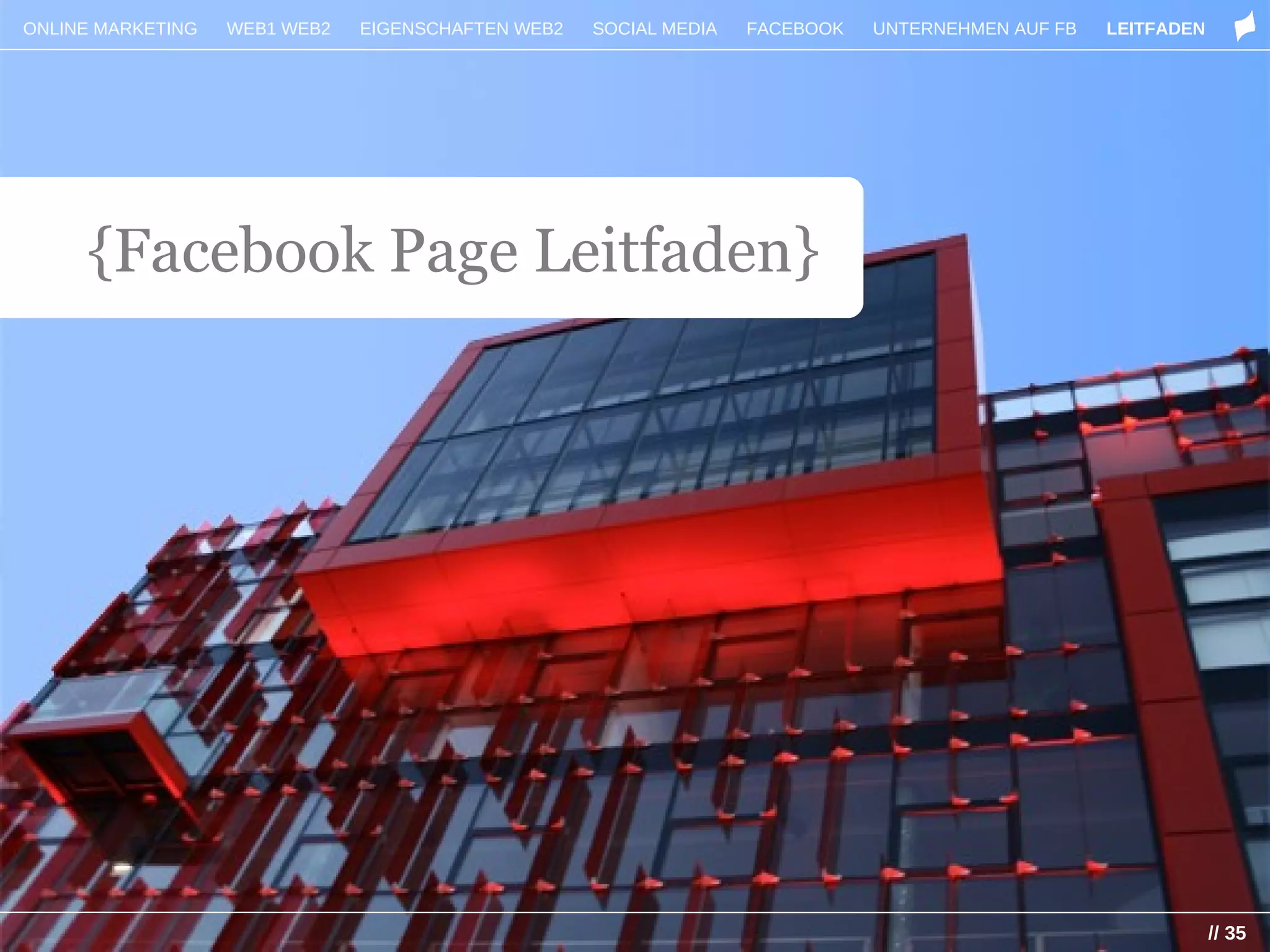 ONLINE MARKETING   WEB1 WEB2   EIGENSCHAFTEN WEB2   SOCIAL MEDIA   FACEBOOK   UNTERNEHMEN AUF FB   LEITFADEN




     {Facebook Page Leitfaden}




                                                                                                               // 35
 