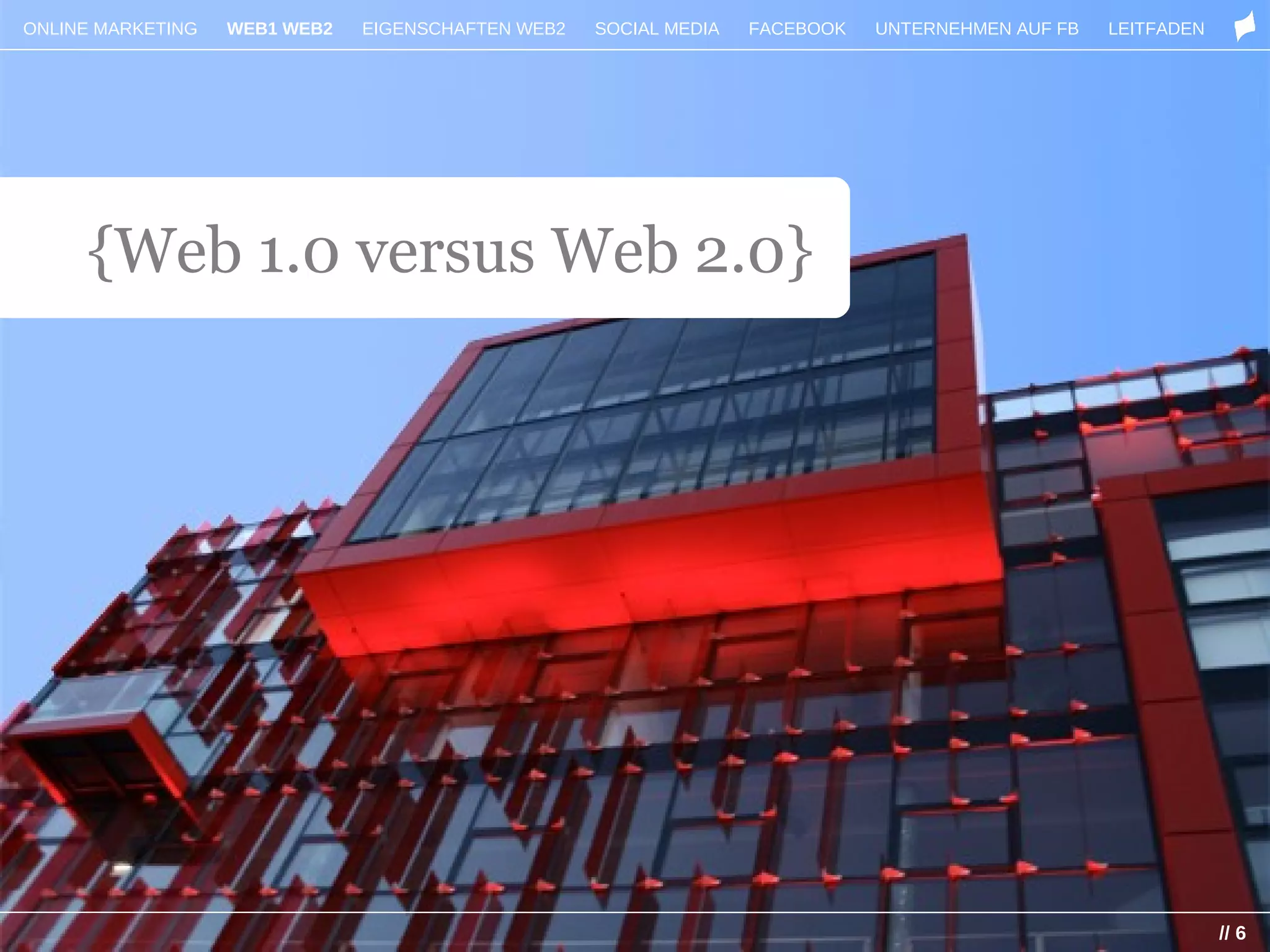 ONLINE MARKETING   WEB1 WEB2   EIGENSCHAFTEN WEB2   SOCIAL MEDIA   FACEBOOK   UNTERNEHMEN AUF FB   LEITFADEN




     {Web 1.0 versus Web 2.0}




                                                                                                               // 6
 
