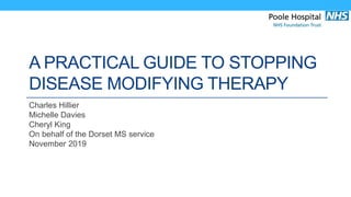 A PRACTICAL GUIDE TO STOPPING
DISEASE MODIFYING THERAPY
Charles Hillier
Michelle Davies
Cheryl King
On behalf of the Dorset MS service
November 2019
 