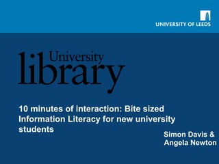 10 minutes of interaction: Bite sized
Information Literacy for new university
students
Simon Davis &
Angela Newton
 
