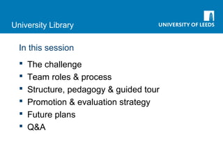 University Library
In this session
 The challenge
 Team roles & process
 Structure, pedagogy & guided tour
 Promotion & evaluation strategy
 Future plans
 Q&A
 