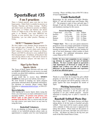 screening. Please call Mary Ann at 954-797-1146 to

   SportsBeat #35                                          set up an appointment.
                                                                       Youth Basketball
            5 on 5 practices                               Registration for this program will begin Monday,
                                                           March 11th and will remain open until Sunday, May
There is limited practice space now that we have
                                                           12th. The program is open to boys and girls ages 5
begun games. Padre Field is available for practice on
                                                           through 15 and the following are the age divisions
Tuesday, Thursday and Friday evenings. PeeWee
                                                           and mandatory meetings for this season:
and Junior teams are allowed to practice at 6:00pm,
Atom teams at 6:50pm and Bantam and Senior
                                                                   Parent Meetings/Players Ratings
Teams at 7:30pm on any of the above days. If your
                                                           **Smart Start  5-6 yr olds     5/18 9:00am
game is on Monday, your team SHOULD use
                                                           PeeWee         7-8 yr olds     5/18 10:15am
Tuesday as your practice day. If your game is on
                                                           Junior         9-10 yr olds    5/18 10:45am
Wednesday, you can either practice Thursday or
                                                           Bantam         11-12 yr olds   5/18 11:30am
Friday.
                                                           Senior         13-15yr olds    5/18 12:45pm

     NEW***Summer Soccer***                                **Smart Start: This is our new parent interactive
We have added a new Summer Soccer program for              program to assist our younger participants in learning
boys and girls ages 5 through 12. We are going to          the fundamentals of basketball in a structured, fun,
play modified 3 on 3 soccer where each team will           learning environment. We are presently looking for
field 3 players on defense and 3 players on offense.       one of our local elementary school coaches to teach
Players will NOT be allowed to cross midfield from         this program. For additional information, please
their designated spot. At halftime, all the players that   contact Mark at 954-327-3928.
were playing offense in the 1st half will be moved to
defense and defensive players will then move to            NOTE: We have had complaints in our younger
offense.                                                   age divisions in regards to the lack of talented
                                                           officials. We have recently signed an agreement
              Sign Up for Davie                            with SuperSports of Broward to assign all our
                                                           officials and I believe you will see a dramatic
                 Sports Alerts                             difference in the professionalism and experience
The Town of Davie Sports Division will now send
                                                           in all of our officiated sports.
out SPORTS ALERTS that you can receive via email
to notify you about field conditions, cancellations and
registration information.                                                  Girls Softball
If you would like to receive these SPORTS                  Thanks to a team from the Cooper City girls softball
ALERTS by email, go to our website, davie-fl.gov.          program, we were able to add a 4th team to the 14 &
We look forward to keeping our sports program              Under girls program and will be playing a total of 6
participants informed about all pertinent information.     games against this team throughout the month of
For questions or concerns, please contact Mark             April.
Dornacker at mdornacker@davie-fl.gov, or 954-327-                     Pitching Instruction
3928.                                                      Monday nights at 6:30pm, Cassie Famularo is giving
How to Subscribe:                                          free pitching instruction to all the girls who are
After signing up to receive Sports Alerts (using the       registered in our girls softball program. Anyone
form), you will receive an email confirmation in your      interested in learning how to pitch is welcome to
incoming mailbox. To protect your privacy, you             attend.
MUST reply to this email in order to receive
postings from the list. This is a receive-only list and      Baseball/ Softball Photo Day
you may remove your name from it at any time by            This Friday, April 5th, The Sports Section will begin
using this form.                                           taking photos of all the teams in baseball and girls
                                                           softball. Your team will be issued a picture packet
             Basketball Volunteers                         with a schedule of when your team is supposed to be
If you are planning on being one of our volunteer          taking their photos. Please hand out the packets to
coaches in our basketball program, please make an          the parents on your team, and make sure your team is
appointment to complete your live scan background          on time. All photos are taken by the big trees just
                                                           north of the Pine Island Fitness Center.
 
