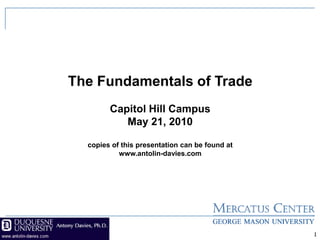 The Fundamentals of Trade
        Capitol Hill Campus
           May 21, 2010

  copies of this presentation can be found at
           www.antolin-davies.com




                                                1
 
