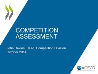 COMPETITION 
ASSESSMENT 
John Davies, Head, Competition Division 
October 2014 
 