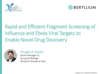Rapid and Efficient Fragment Screening of
Influenza and Ebola Viral Targets to
Enable Novel Drug Discovery
Douglas R. Davies
Senior Manager of
Structural Biology
Beryllium Discovery Corp.
Copyright © 2017 Honeycomb Worldwide Inc.
 