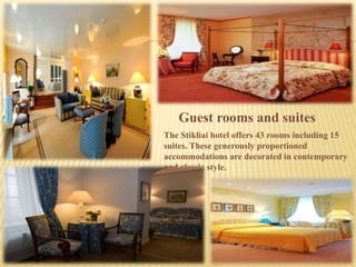 Guest rooms and suites
The Stikliai hotel offers 43 rooms including 15
suites. These generously proportioned
accommodations are decorated in contemporary
and classic style.
 