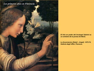 La Anunciacion (Detail – Angel). 1472-74.
Galleria degli Uffizi, Florence.
El lirio en poder del Arcángel Gabriel es
un símbolo de la pureza de María.
Los primeros años en Florencia
 