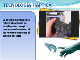 Cirugía Robótica y Telecirugía La Tecnología Háptica se refiere al conjunto de interfaces tecnológicos que interaccionan con el ser humano mediante el sentido del tacto 