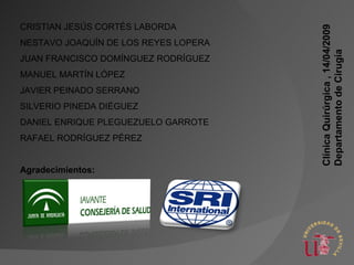 CRISTIAN JESÚS CORTÉS LABORDA NESTAVO JOAQUÍN DE LOS REYES LOPERA JUAN FRANCISCO DOMÍNGUEZ RODRÍGUEZ MANUEL MARTÍN LÓPEZ JAVIER PEINADO SERRANO SILVERIO PINEDA DIÉGUEZ DANIEL ENRIQUE PLEGUEZUELO GARROTE RAFAEL RODRÍGUEZ PÉREZ Agradecimientos: Clínica Quirúrgica , 14/04/2009 Departamento de Cirugía 