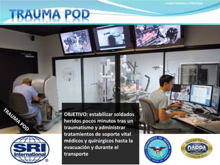 Cirugía Robótica y Telecirugía OBJETIVO: estabilizar soldados heridos pocos minutos tras un traumatismo y administrar tratamientos de soporte vital médicos y quirúrgicos hasta la evacuación y durante el transporte TRAUMA POD 