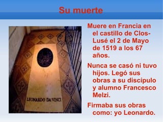 Su muerte Muere en Francia en el castillo de Clos- Lusé el 2 de Mayo de 1519 a los 67 años. Nunca se casó ni tuvo hijos. Legó sus obras a su discípulo y alumno Francesco Melzi. Firmaba sus obras  como: yo Leonardo. 