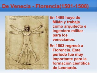 De Venecia - Florencia(1501-1508) En 1499 huye de Milán y trabaja como arquitecto e ingeniero militar para los venecianos. En 1503 regresó a Florencia. Este periodo fue muy importante para la formación científica de Leonardo.  
