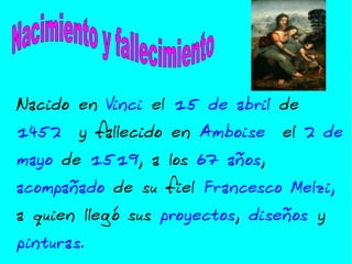 Nacido en Vinci el 15 de abril de 1452 y fallecido en Amboise el 2 de mayo de 1519 , a los 67 años , acompañado de su fiel Francesco Melzi, a quien llegó sus proyectos , diseños y pinturas . Nacimiento y fallecimiento