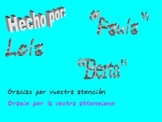 Gracias por vuestra atención Grazie per la vostra attenzione  Hecho por:   ºLolaº “ Paula” “ Berta”   