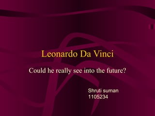 Leonardo Da Vinci Could he really see into the future? Shruti suman 1105234 