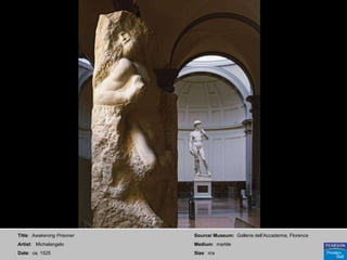 Title :  Awakening Prisoner Artist :  Michelangelo Date :  ca. 1525 Source/ Museum:   Galleria dell’Accademia, Florence Medium :  marble Size :  n/a 