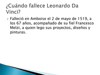  Falleció en Amboise el 2 de mayo de 1519, a
los 67 años, acompañado de su fiel Francesco
Melzi, a quien lego sus proyectos, diseños y
pinturas.
 
