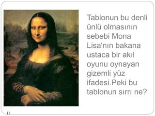 Tablonun bu denli
ünlü olmasının
sebebi Mona
Lisa'nın bakana
ustaca bir akıl
oyunu oynayan
gizemli yüz
ifadesi.Peki bu
tablonun sırrı ne?
11
 